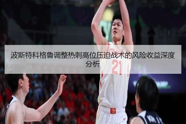 波斯特科格鲁调整热刺高位压迫战术的风险收益深度分析