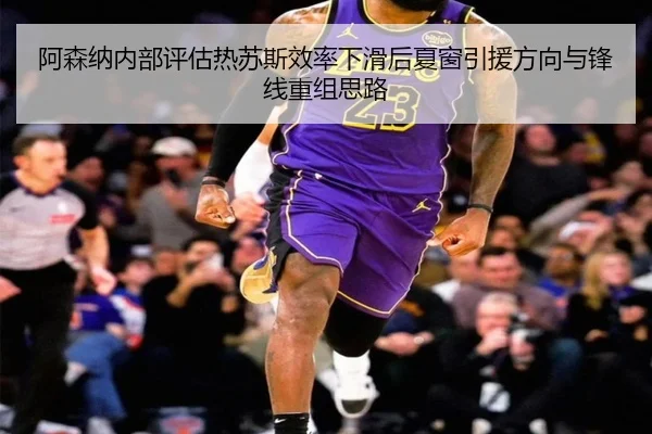 阿森纳内部评估热苏斯效率下滑后夏窗引援方向与锋线重组思路