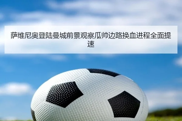 萨维尼奥登陆曼城前景观察瓜帅边路换血进程全面提速