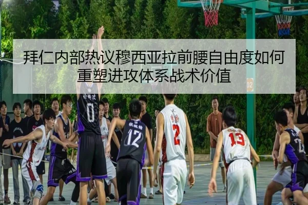 拜仁内部热议穆西亚拉前腰自由度如何重塑进攻体系战术价值