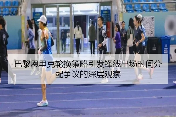 巴黎恩里克轮换策略引发锋线出场时间分配争议的深层观察