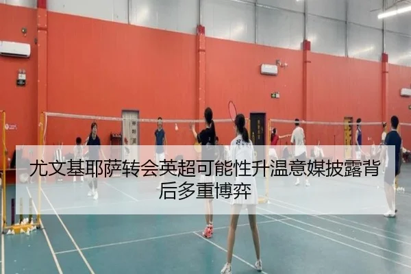 尤文基耶萨转会英超可能性升温意媒披露背后多重博弈