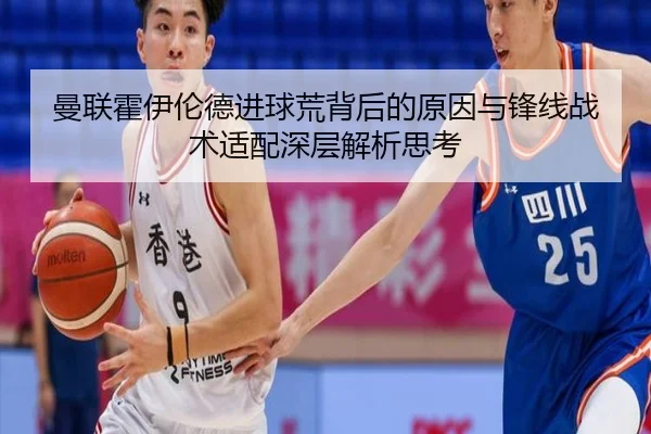 曼联霍伊伦德进球荒背后的原因与锋线战术适配深层解析思考